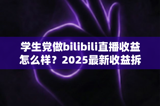 学生党做bilibili直播收益怎么样？2025最新收益拆解与涨粉变现全攻略