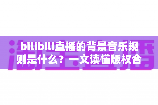 bilibili直播的背景音乐规则是什么?一文读懂版权合规与直播配乐全攻略 bilibili直播的背景音乐规则是什么?一文读懂版权合规与直播配乐全攻略