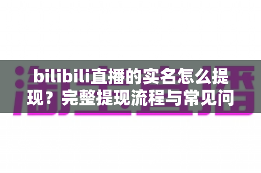 bilibili直播的实名怎么提现？完整提现流程与常见问题详解一文读懂