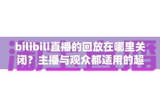 bilibili直播的回放在哪里关闭?主播与观众都适用的超详细关闭回放教程 bilibili直播的回放在哪里关闭?主播与观众都适用的超详细关闭回放教程