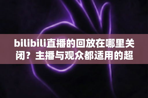 bilibili直播的回放在哪里关闭?主播与观众都适用的超详细关闭回放教程 bilibili直播的回放在哪里关闭?主播与观众都适用的超详细关闭回放教程