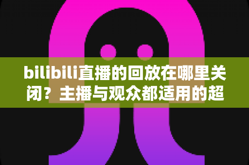 bilibili直播的回放在哪里关闭?主播与观众都适用的超详细关闭回放教程 bilibili直播的回放在哪里关闭?主播与观众都适用的超详细关闭回放教程
