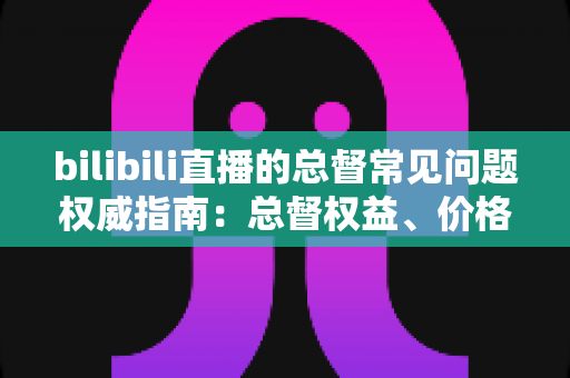 bilibili直播的总督常见问题权威指南:总督权益、价格与开通流程一网打尽 bilibili直播的总督常见问题权威指南:总督权益、价格与开通流程一网打尽