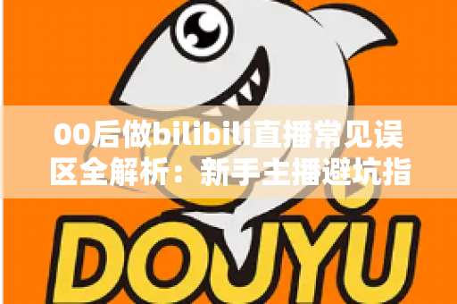 00后做bilibili直播常见误区全解析:新手主播避坑指南与快速起号实战思路 00后做bilibili直播常见误区全解析:新手主播避坑指南与快速起号实战思路
