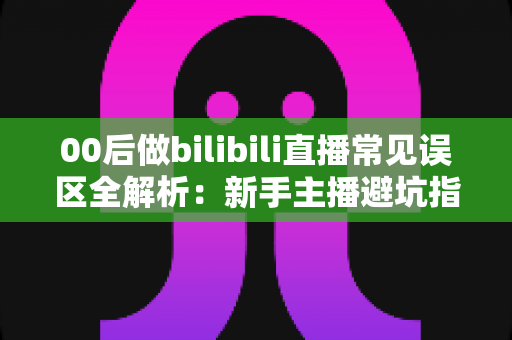 00后做bilibili直播常见误区全解析:新手主播避坑指南与快速起号实战思路 00后做bilibili直播常见误区全解析:新手主播避坑指南与快速起号实战思路