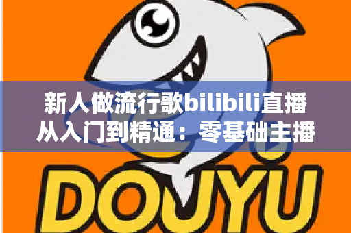 新人做流行歌bilibili直播从入门到精通:零基础主播快速涨粉与变现的完整实战攻略 新人做流行歌bilibili直播从入门到精通:零基础主播快速涨粉与变现的完整实战攻略