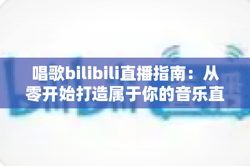 唱歌bilibili直播指南:从零开始打造属于你的音乐直播间 唱歌bilibili直播指南:从零开始打造属于你的音乐直播间