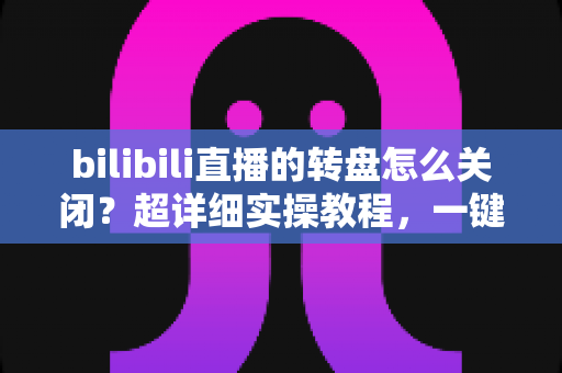 bilibili直播的转盘怎么关闭?超详细实操教程,一键解决转盘弹窗困扰 bilibili直播的转盘怎么关闭?超详细实操教程,一键解决转盘弹窗困扰