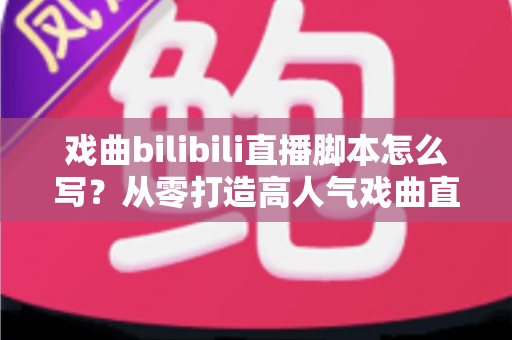 戏曲bilibili直播脚本怎么写?从零打造高人气戏曲直播间的完整脚本创作指南 戏曲bilibili直播脚本怎么写?从零打造高人气戏曲直播间的完整脚本创作指南