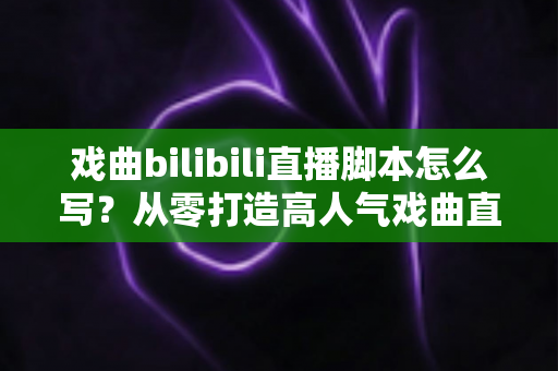 戏曲bilibili直播脚本怎么写?从零打造高人气戏曲直播间的完整脚本创作指南 戏曲bilibili直播脚本怎么写?从零打造高人气戏曲直播间的完整脚本创作指南