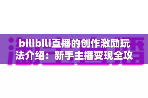 bilibili直播的创作激励玩法介绍:新手主播变现全攻略与收益提升指南 bilibili直播的创作激励玩法介绍:新手主播变现全攻略与收益提升指南