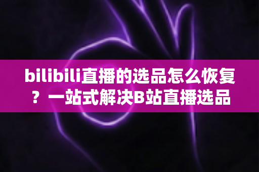 bilibili直播的选品怎么恢复?一站式解决B站直播选品丢失与失效的实用指南 bilibili直播的选品怎么恢复?一站式解决B站直播选品丢失与失效的实用指南