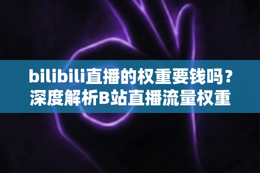 bilibili直播的权重要钱吗?深度解析B站直播流量权重机制与付费推广全攻略 bilibili直播的权重要钱吗?深度解析B站直播流量权重机制与付费推广全攻略