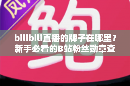 bilibili直播的牌子在哪里?新手必看的B站粉丝勋章查找与管理全攻略 bilibili直播的牌子在哪里?新手必看的B站粉丝勋章查找与管理全攻略