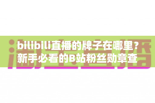 bilibili直播的牌子在哪里?新手必看的B站粉丝勋章查找与管理全攻略 bilibili直播的牌子在哪里?新手必看的B站粉丝勋章查找与管理全攻略