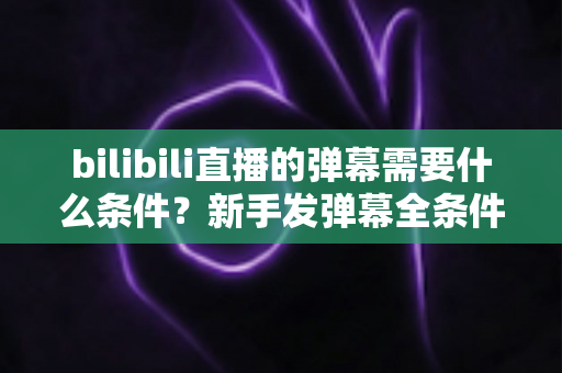 bilibili直播的弹幕需要什么条件？新手发弹幕全条件详解指南