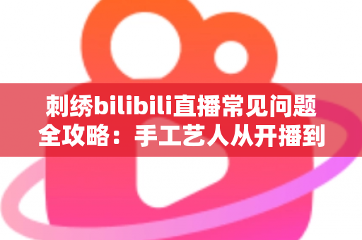 刺绣bilibili直播常见问题全攻略:手工艺人从开播到涨粉的必备指南 刺绣bilibili直播常见问题全攻略:手工艺人从开播到涨粉的必备指南