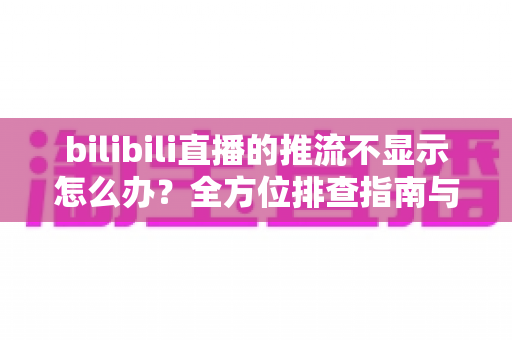 bilibili直播的推流不显示怎么办?全方位排查指南与实用解决方案 bilibili直播的推流不显示怎么办?全方位排查指南与实用解决方案