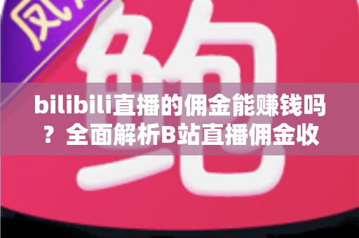 bilibili直播的佣金能赚钱吗？全面解析B站直播佣金收益机制与变现技巧