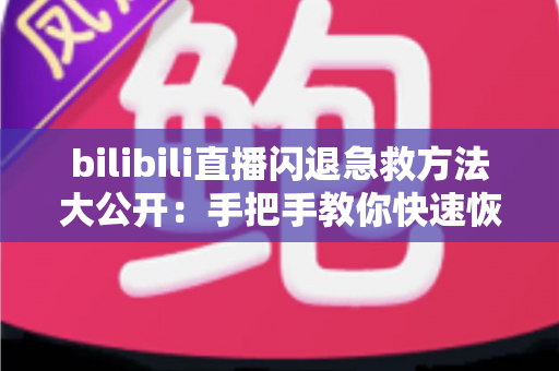 bilibili直播闪退急救方法大公开:手把手教你快速恢复观看,告别卡顿崩溃烦恼 bilibili直播闪退急救方法大公开:手把手教你快速恢复观看,告别卡顿崩溃烦恼