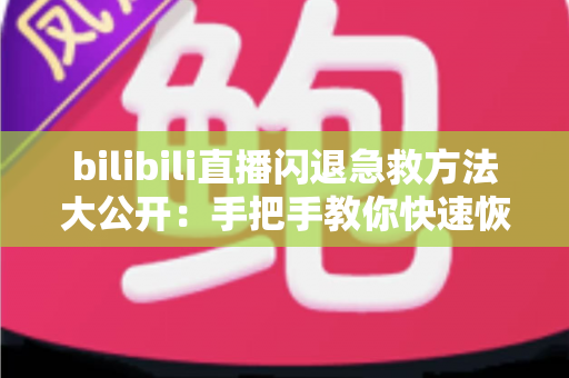 bilibili直播闪退急救方法大公开:手把手教你快速恢复观看,告别卡顿崩溃烦恼 bilibili直播闪退急救方法大公开:手把手教你快速恢复观看,告别卡顿崩溃烦恼