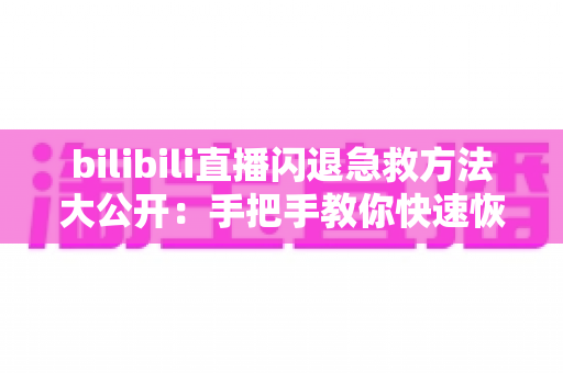 bilibili直播闪退急救方法大公开:手把手教你快速恢复观看,告别卡顿崩溃烦恼 bilibili直播闪退急救方法大公开:手把手教你快速恢复观看,告别卡顿崩溃烦恼