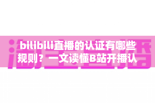 bilibili直播的认证有哪些规则？一文读懂B站开播认证全流程与避坑指南