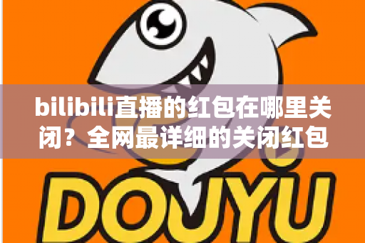 bilibili直播的红包在哪里关闭?全网最详细的关闭红包功能实操指南 bilibili直播的红包在哪里关闭?全网最详细的关闭红包功能实操指南