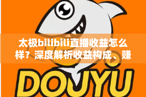 太极bilibili直播收益怎么样?深度解析收益构成、赚钱潜力与提升技巧 太极bilibili直播收益怎么样?深度解析收益构成、赚钱潜力与提升技巧