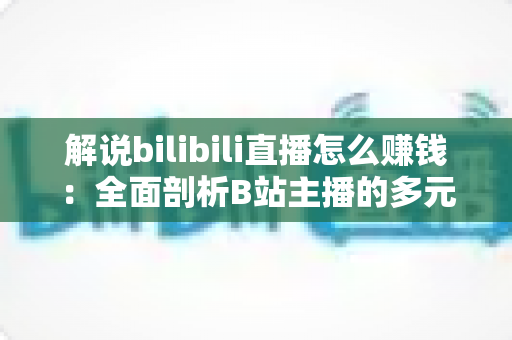 解说bilibili直播怎么赚钱:全面剖析B站主播的多元变现渠道与实用增收指南 解说bilibili直播怎么赚钱:全面剖析B站主播的多元变现渠道与实用增收指南