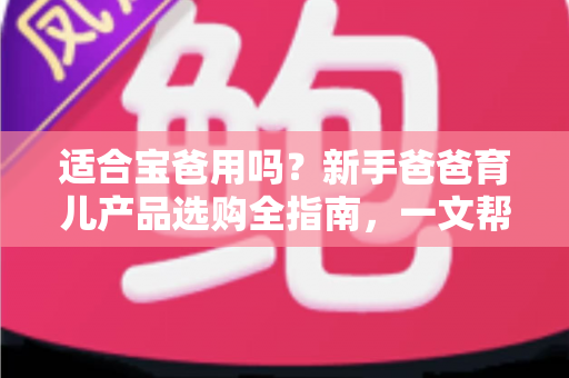 适合宝爸用吗?新手爸爸育儿产品选购全指南,一文帮你搞懂 适合宝爸用吗?新手爸爸育儿产品选购全指南,一文帮你搞懂