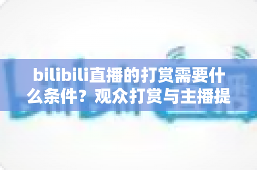 bilibili直播的打赏需要什么条件?观众打赏与主播提现的全条件、流程及注意事项完整指南 bilibili直播的打赏需要什么条件?观众打赏与主播提现的全条件、流程及注意事项完整指南