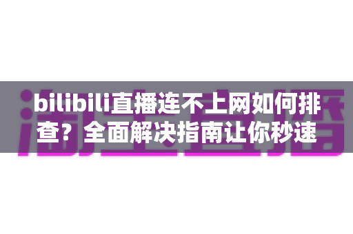 bilibili直播连不上网如何排查?全面解决指南让你秒速恢复直播体验 bilibili直播连不上网如何排查?全面解决指南让你秒速恢复直播体验