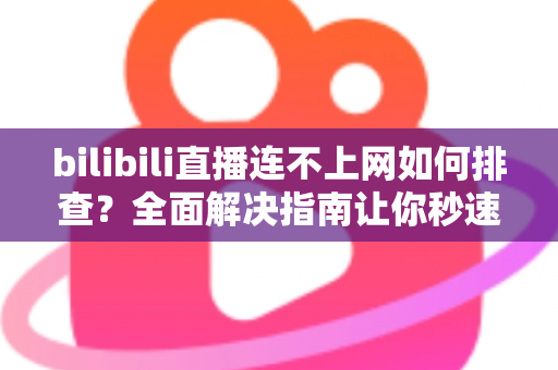 bilibili直播连不上网如何排查?全面解决指南让你秒速恢复直播体验 bilibili直播连不上网如何排查?全面解决指南让你秒速恢复直播体验