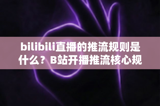 bilibili直播的推流规则是什么？B站开播推流核心规则、参数设置与常见问题全解析