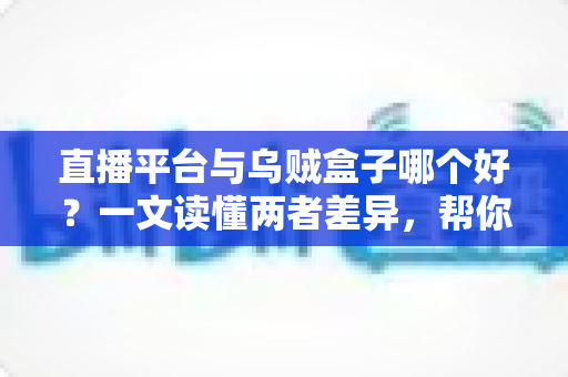 直播平台与乌贼盒子哪个好？一文读懂两者差异，帮你找到最适合的大屏观看方案