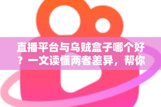直播平台与乌贼盒子哪个好？一文读懂两者差异，帮你找到最适合的大屏观看方案