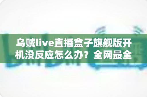 乌贼live直播盒子旗舰版开机没反应怎么办？全网最全排查指南与快速修复方案助你秒速恢复观看体验