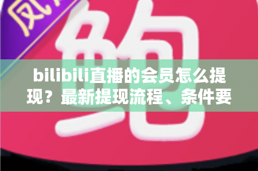 bilibili直播的会员怎么提现?最新提现流程、条件要求与避坑指南一文全掌握 bilibili直播的会员怎么提现?最新提现流程、条件要求与避坑指南一文全掌握