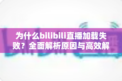 为什么bilibili直播加载失败?全面解析原因与高效解决方案指南 为什么bilibili直播加载失败?全面解析原因与高效解决方案指南