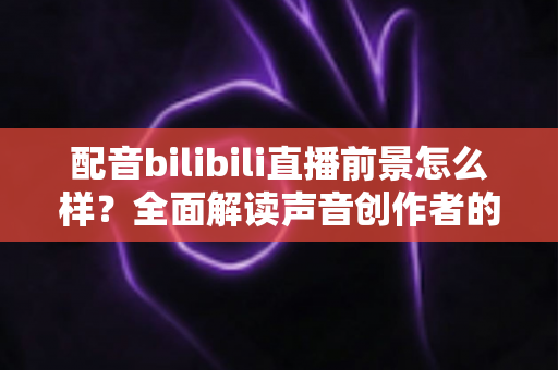 配音bilibili直播前景怎么样?全面解读声音创作者的黄金机遇与发展蓝图 配音bilibili直播前景怎么样?全面解读声音创作者的黄金机遇与发展蓝图