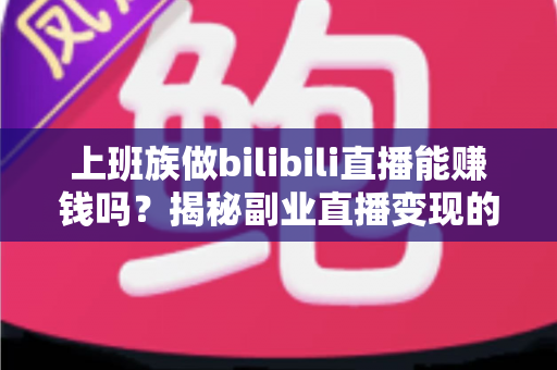 上班族做bilibili直播能赚钱吗?揭秘副业直播变现的真实收入与实用指南 上班族做bilibili直播能赚钱吗?揭秘副业直播变现的真实收入与实用指南