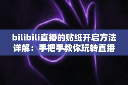 bilibili直播的贴纸开启方法详解:手把手教你玩转直播间贴纸互动,轻松提升观看与开播体验 bilibili直播的贴纸开启方法详解:手把手教你玩转直播间贴纸互动,轻松提升观看与开播体验