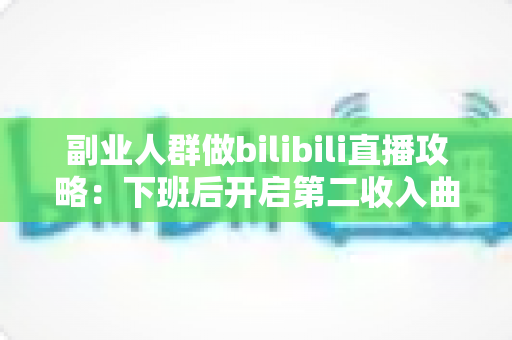 副业人群做bilibili直播攻略:下班后开启第二收入曲线的完整指南 副业人群做bilibili直播攻略:下班后开启第二收入曲线的完整指南