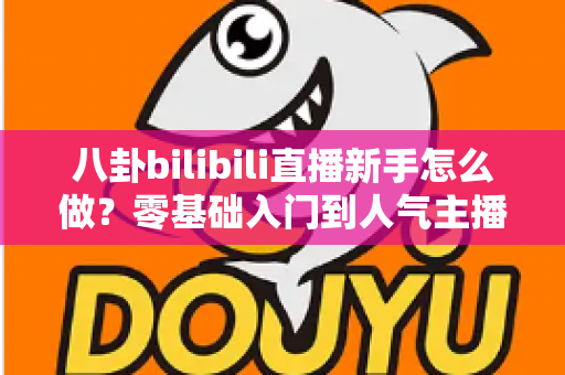 八卦bilibili直播新手怎么做?零基础入门到人气主播的完整实战攻略 八卦bilibili直播新手怎么做?零基础入门到人气主播的完整实战攻略