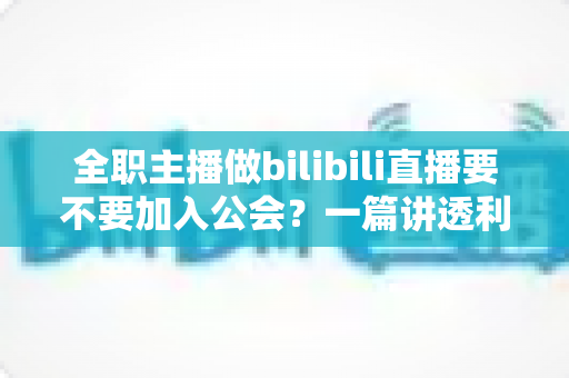 全职主播做bilibili直播要不要加入公会?一篇讲透利弊、帮你避坑的深度指南 全职主播做bilibili直播要不要加入公会?一篇讲透利弊、帮你避坑的深度指南