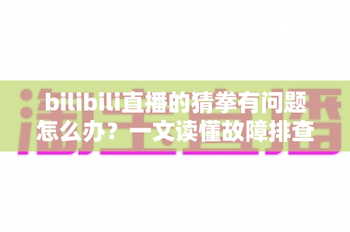 bilibili直播的猜拳有问题怎么办?一文读懂故障排查与高效解决全攻略 bilibili直播的猜拳有问题怎么办?一文读懂故障排查与高效解决全攻略