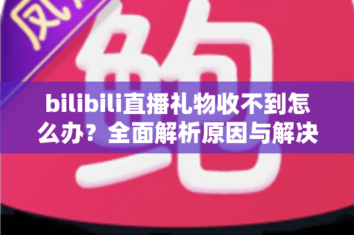bilibili直播礼物收不到怎么办?全面解析原因与解决方案,助您轻松解决礼物接收难题 bilibili直播礼物收不到怎么办?全面解析原因与解决方案,助您轻松解决礼物接收难题