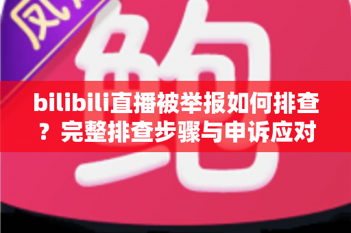 bilibili直播被举报如何排查?完整排查步骤与申诉应对全攻略 bilibili直播被举报如何排查?完整排查步骤与申诉应对全攻略