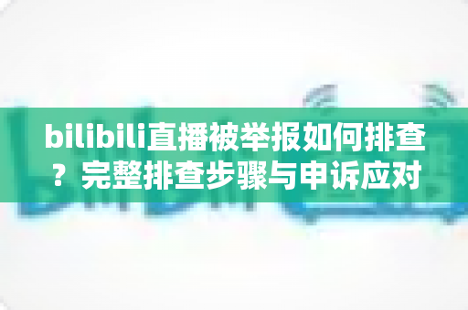 bilibili直播被举报如何排查?完整排查步骤与申诉应对全攻略 bilibili直播被举报如何排查?完整排查步骤与申诉应对全攻略